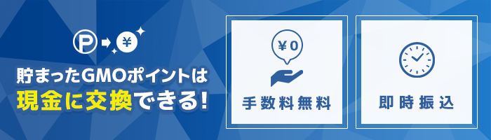 手数料無料、即時振込。貯まったGMOポイントは現金に交換できる！